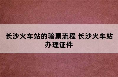 长沙火车站的验票流程 长沙火车站办理证件